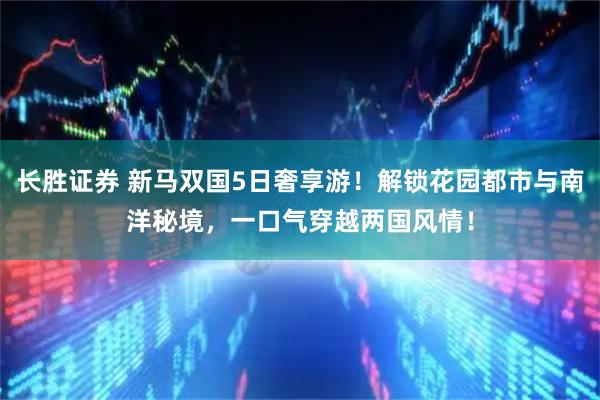 长胜证券 新马双国5日奢享游！解锁花园都市与南洋秘境，一口气穿越两国风情！