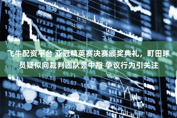 飞牛配资平台 亚冠精英赛决赛颁奖典礼，町田球员疑似向裁判团队竖中指 争议行为引关注