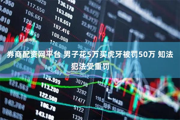 券商配资网平台 男子花5万买虎牙被罚50万 知法犯法受重罚