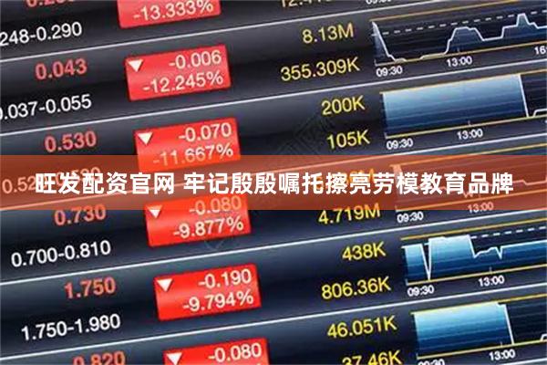 旺发配资官网 牢记殷殷嘱托擦亮劳模教育品牌