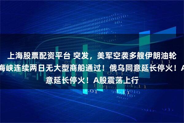 上海股票配资平台 突发，美军空袭多艘伊朗油轮！霍尔木兹海峡连续两日无大型商船通过！俄乌同意延长停火！A股震荡上行