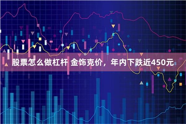 股票怎么做杠杆 金饰克价，年内下跌近450元